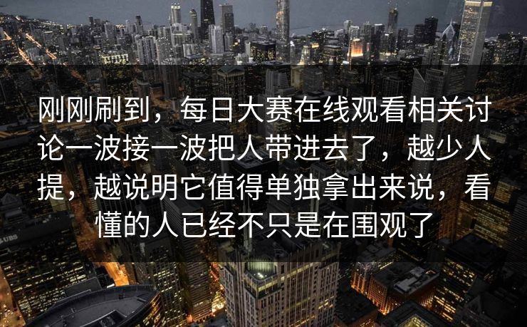 刚刚刷到，每日大赛在线观看相关讨论一波接一波把人带进去了，越少人提，越说明它值得单独拿出来说，看懂的人已经不只是在围观了