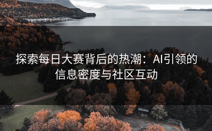 探索每日大赛背后的热潮：AI引领的信息密度与社区互动