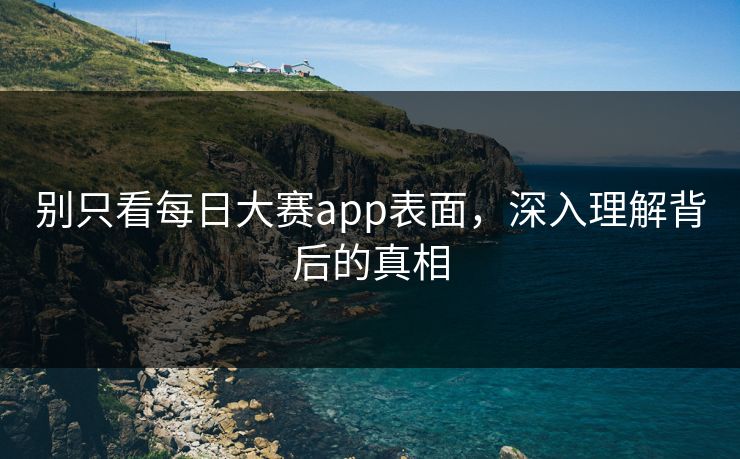 别只看每日大赛app表面，深入理解背后的真相