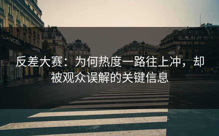 反差大赛：为何热度一路往上冲，却被观众误解的关键信息