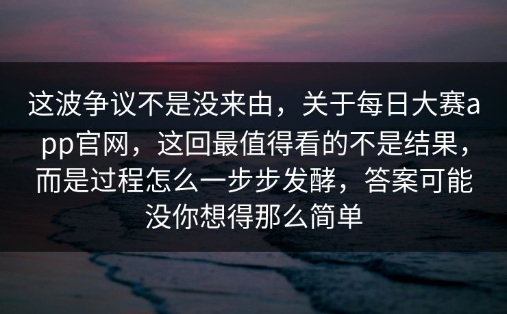 这波争议不是没来由，关于每日大赛app官网，这回最值得看的不是结果，而是过程怎么一步步发酵，答案可能没你想得那么简单