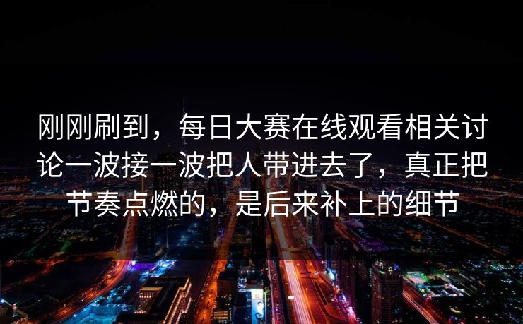 刚刚刷到,每日大赛在线观看相关讨论一波接一波把人带进去了,真正把节奏点燃的,是后来补上的细节 刚刚刷到,每日大赛在线观看相关讨论一波接一波把人带进去了,真正把节奏点燃的,是后来补上的细节