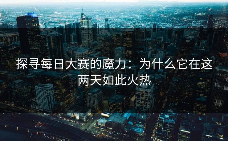 探寻每日大赛的魔力：为什么它在这两天如此火热