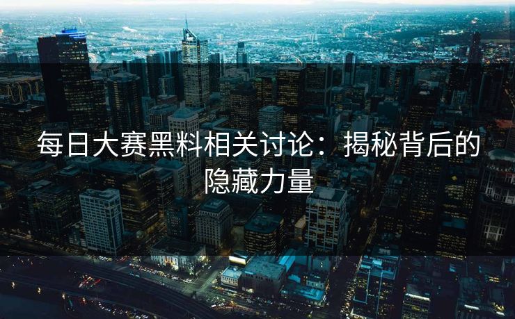 每日大赛黑料相关讨论：揭秘背后的隐藏力量