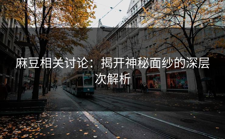 麻豆相关讨论：揭开神秘面纱的深层次解析