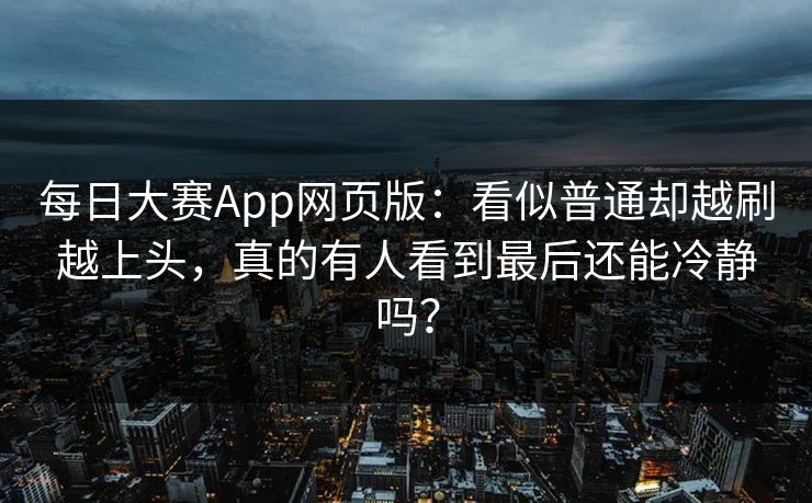 每日大赛App网页版：看似普通却越刷越上头，真的有人看到最后还能冷静吗？