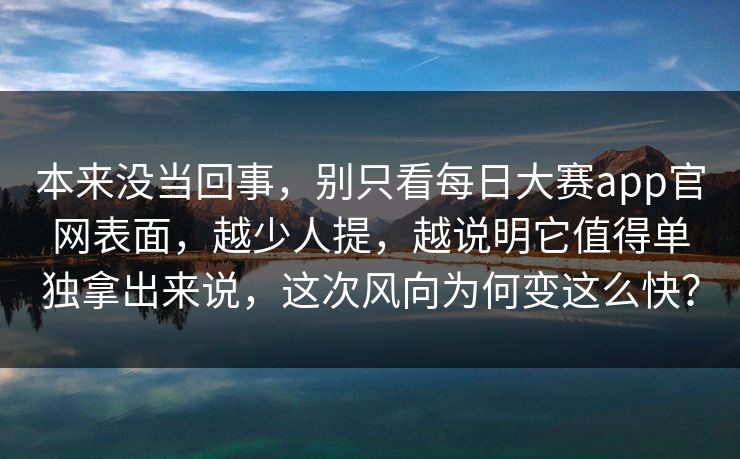 本来没当回事，别只看每日大赛app官网表面，越少人提，越说明它值得单独拿出来说，这次风向为何变这么快？