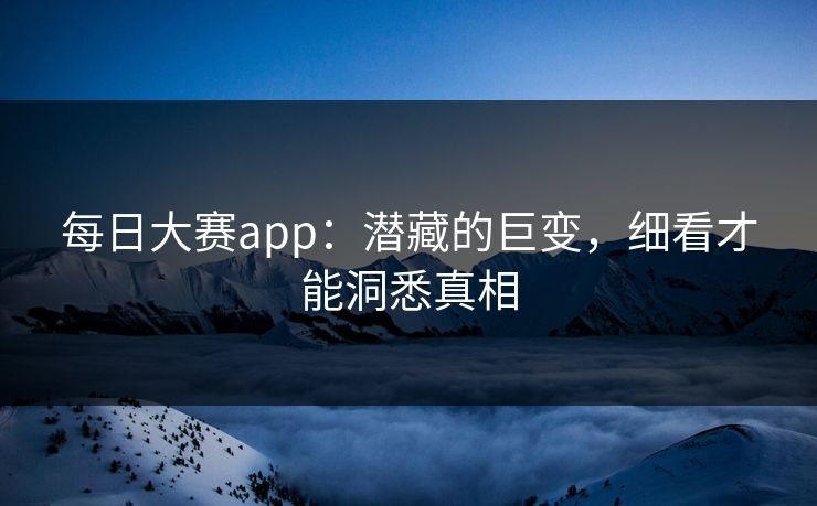 每日大赛app：潜藏的巨变，细看才能洞悉真相