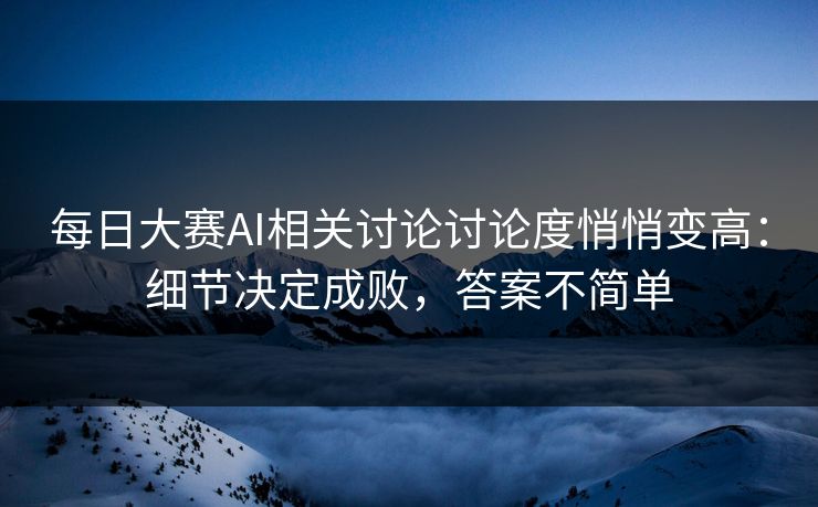 每日大赛AI相关讨论讨论度悄悄变高：细节决定成败，答案不简单