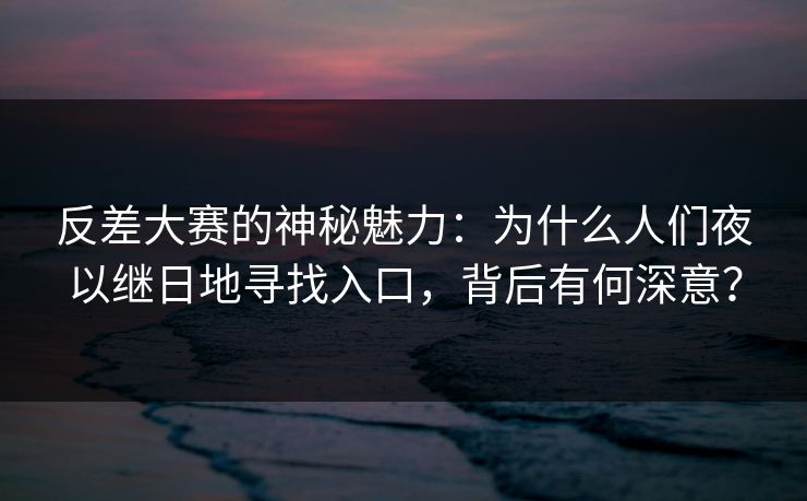 反差大赛的神秘魅力：为什么人们夜以继日地寻找入口，背后有何深意？