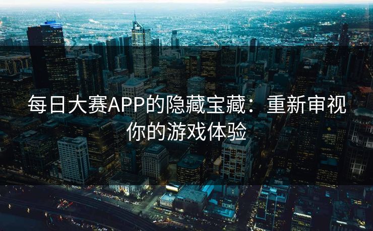 每日大赛APP的隐藏宝藏：重新审视你的游戏体验