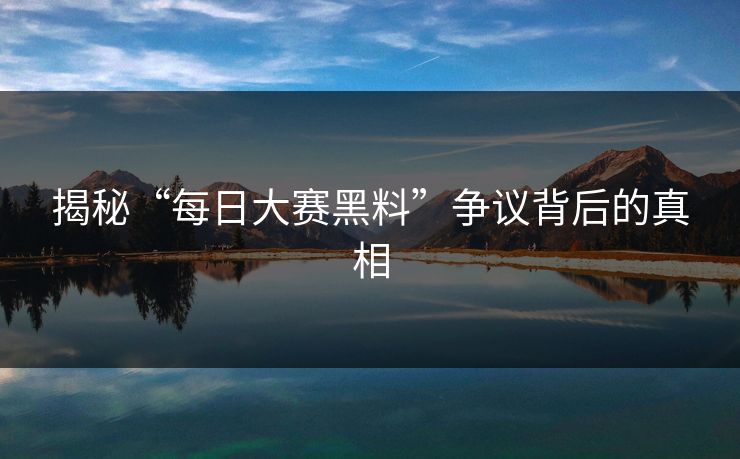 揭秘“每日大赛黑料”争议背后的真相
