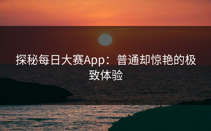 探秘每日大赛App：普通却惊艳的极致体验