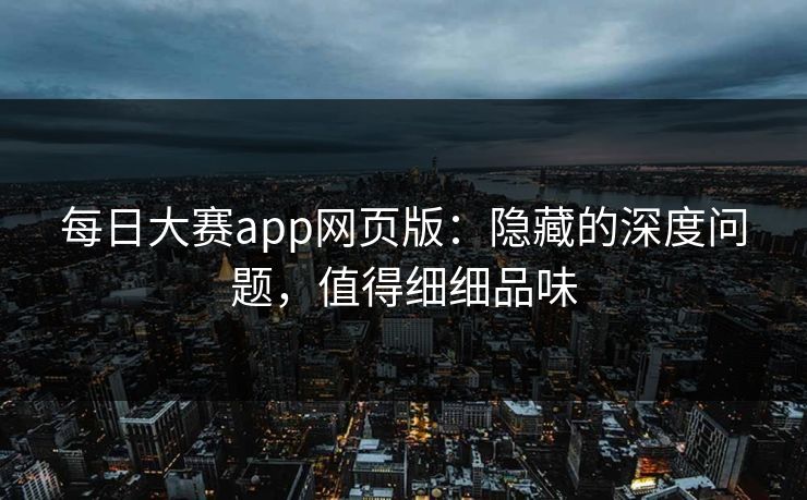 每日大赛app网页版：隐藏的深度问题，值得细细品味