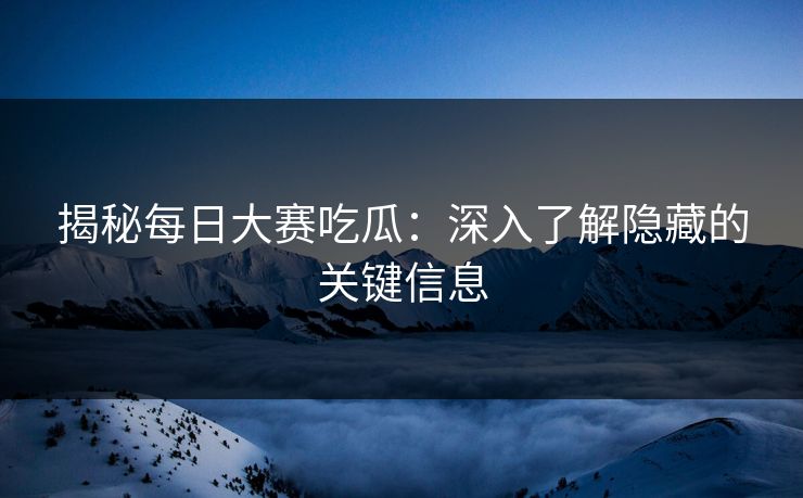 揭秘每日大赛吃瓜：深入了解隐藏的关键信息