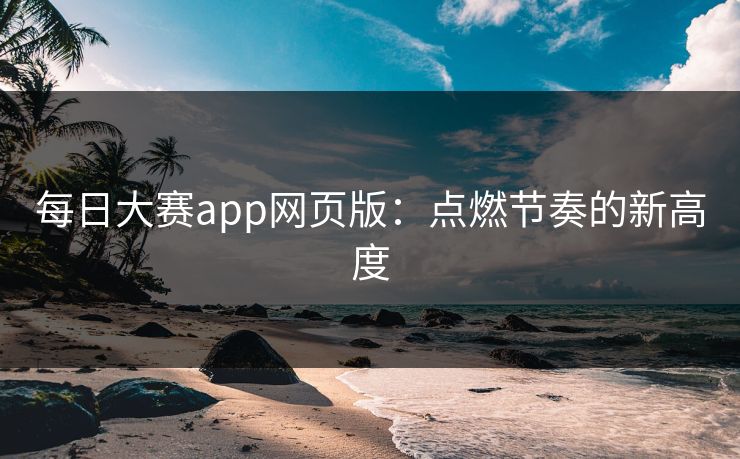 每日大赛app网页版：点燃节奏的新高度
