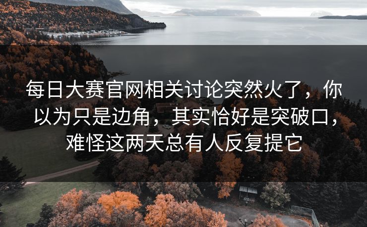 每日大赛官网相关讨论突然火了，你以为只是边角，其实恰好是突破口，难怪这两天总有人反复提它