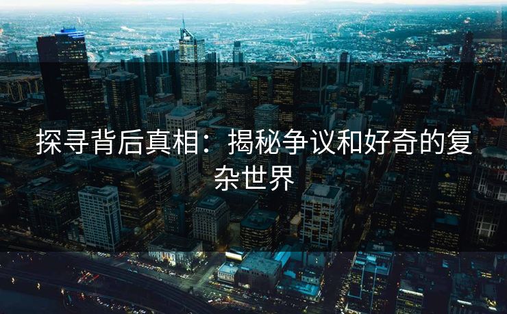 探寻背后真相：揭秘争议和好奇的复杂世界