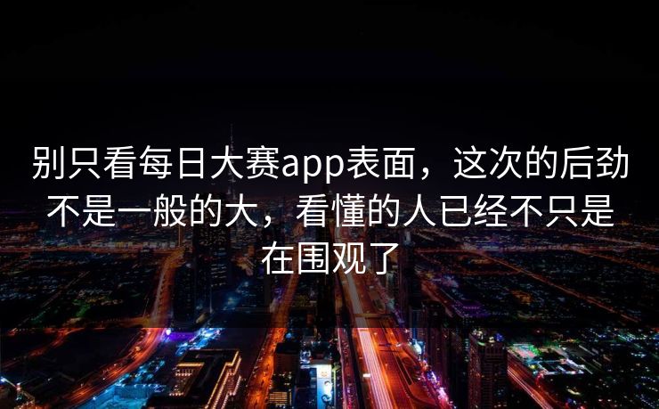 别只看每日大赛app表面，这次的后劲不是一般的大，看懂的人已经不只是在围观了