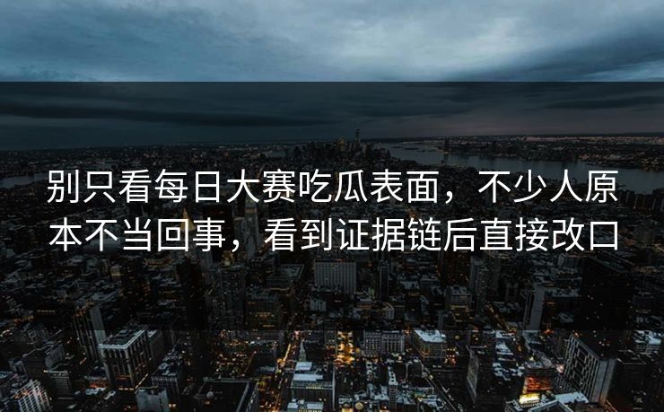 别只看每日大赛吃瓜表面，不少人原本不当回事，看到证据链后直接改口