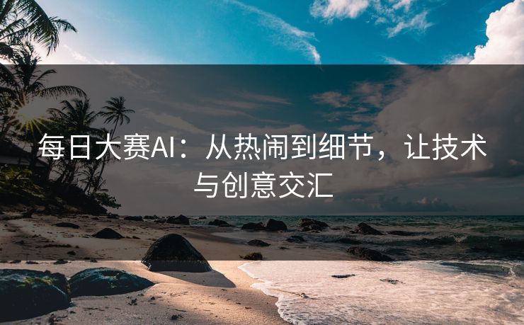 每日大赛AI:从热闹到细节,让技术与创意交汇 每日大赛AI:从热闹到细节,让技术与创意交汇