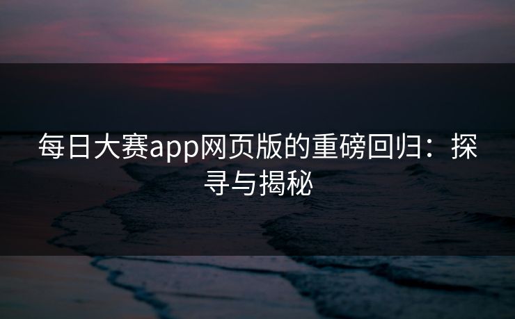 每日大赛app网页版的重磅回归：探寻与揭秘