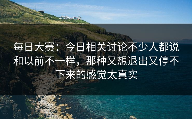 每日大赛：今日相关讨论不少人都说和以前不一样，那种又想退出又停不下来的感觉太真实