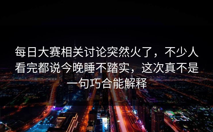 每日大赛相关讨论突然火了，不少人看完都说今晚睡不踏实，这次真不是一句巧合能解释