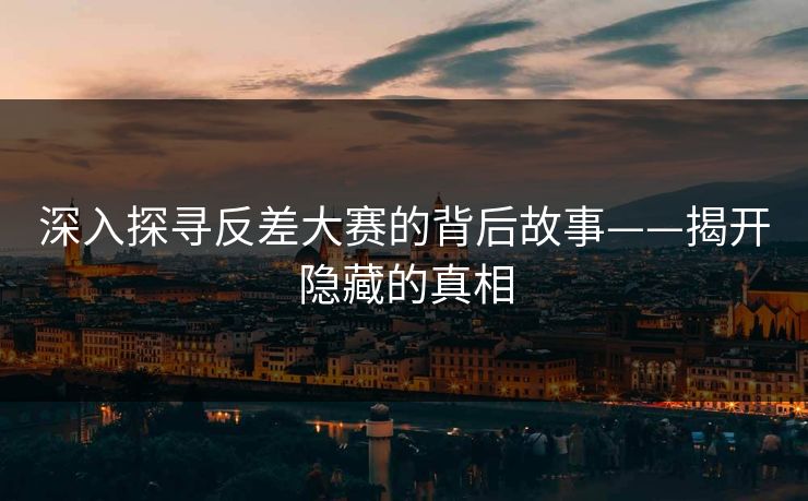 深入探寻反差大赛的背后故事——揭开隐藏的真相