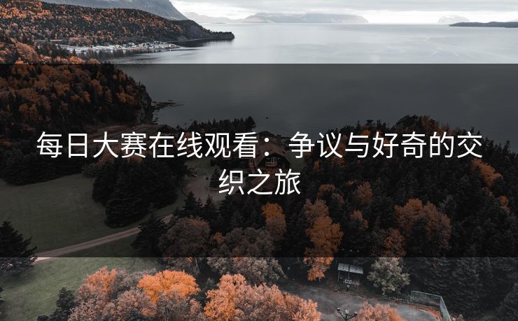 每日大赛在线观看:争议与好奇的交织之旅 每日大赛在线观看:争议与好奇的交织之旅