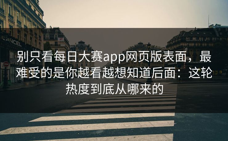 别只看每日大赛app网页版表面，最难受的是你越看越想知道后面：这轮热度到底从哪来的