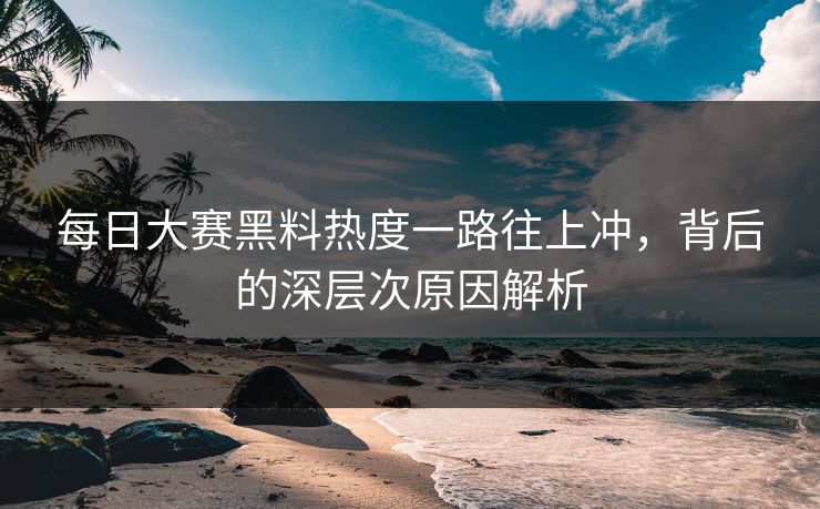 每日大赛黑料热度一路往上冲，背后的深层次原因解析