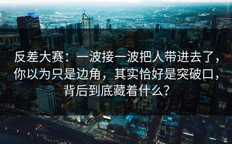 反差大赛：一波接一波把人带进去了，你以为只是边角，其实恰好是突破口，背后到底藏着什么？