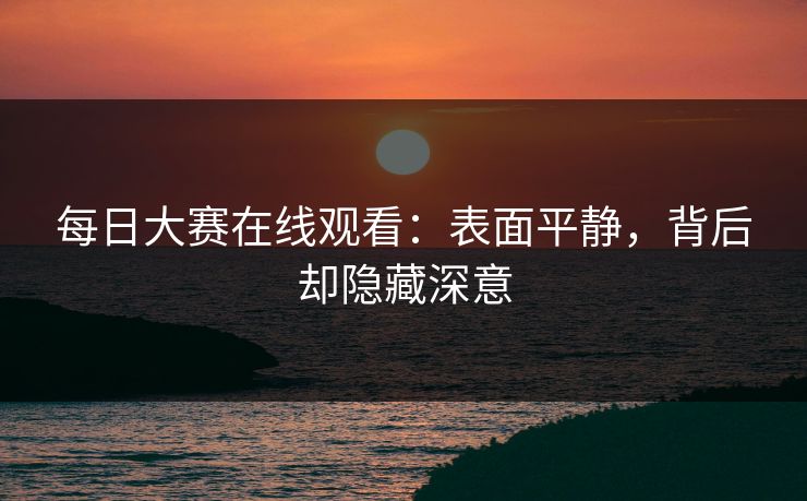 每日大赛在线观看：表面平静，背后却隐藏深意