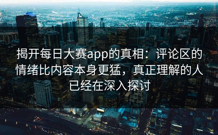 揭开每日大赛app的真相：评论区的情绪比内容本身更猛，真正理解的人已经在深入探讨