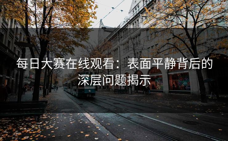 每日大赛在线观看：表面平静背后的深层问题揭示