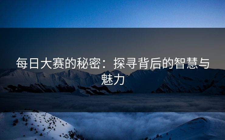 每日大赛的秘密：探寻背后的智慧与魅力