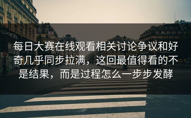 每日大赛在线观看相关讨论争议和好奇几乎同步拉满，这回最值得看的不是结果，而是过程怎么一步步发酵