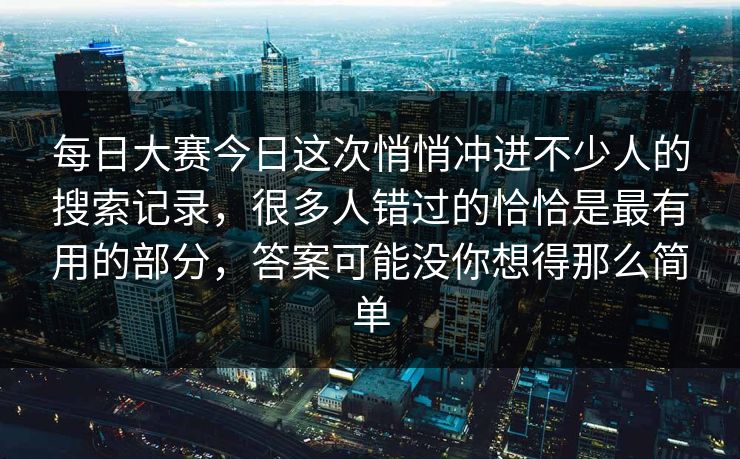 每日大赛今日这次悄悄冲进不少人的搜索记录，很多人错过的恰恰是最有用的部分，答案可能没你想得那么简单