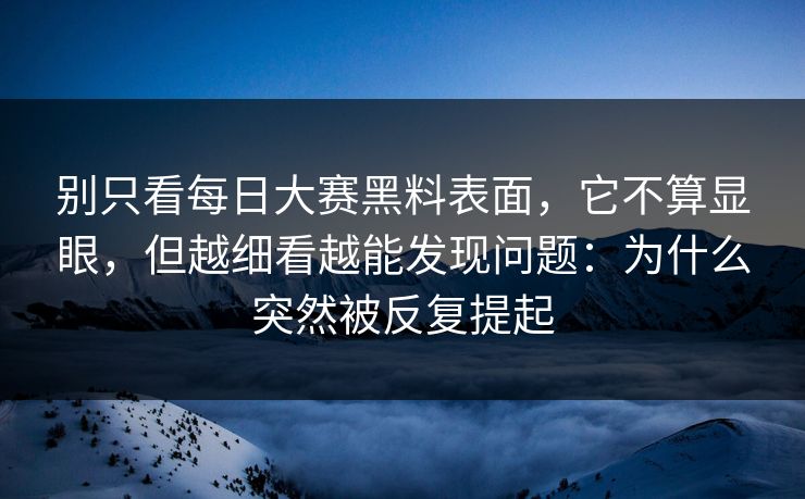 别只看每日大赛黑料表面，它不算显眼，但越细看越能发现问题：为什么突然被反复提起
