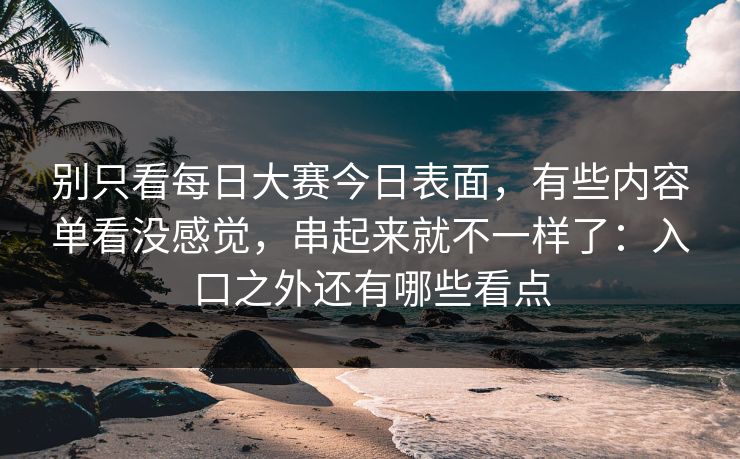 别只看每日大赛今日表面，有些内容单看没感觉，串起来就不一样了：入口之外还有哪些看点