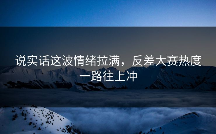 说实话这波情绪拉满，反差大赛热度一路往上冲