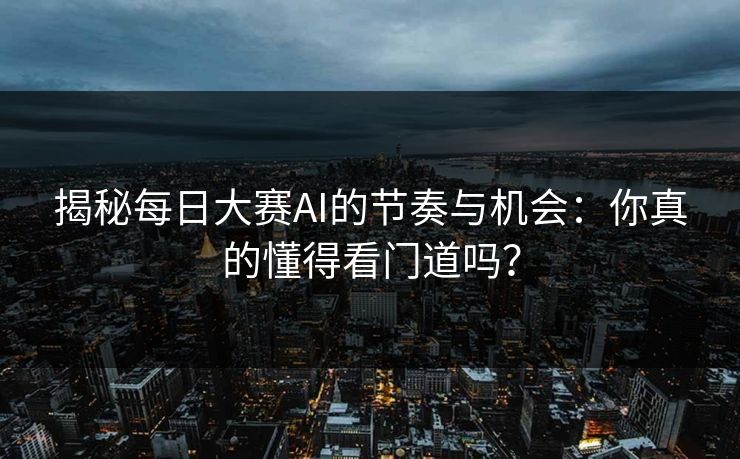 揭秘每日大赛AI的节奏与机会：你真的懂得看门道吗？