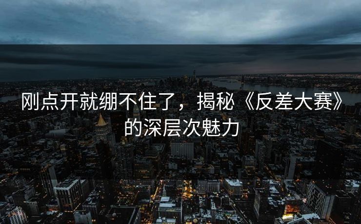 刚点开就绷不住了，揭秘《反差大赛》的深层次魅力