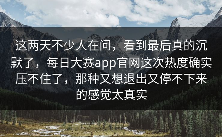 这两天不少人在问，看到最后真的沉默了，每日大赛app官网这次热度确实压不住了，那种又想退出又停不下来的感觉太真实