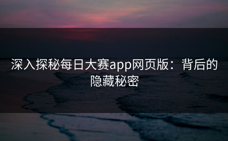 深入探秘每日大赛app网页版：背后的隐藏秘密