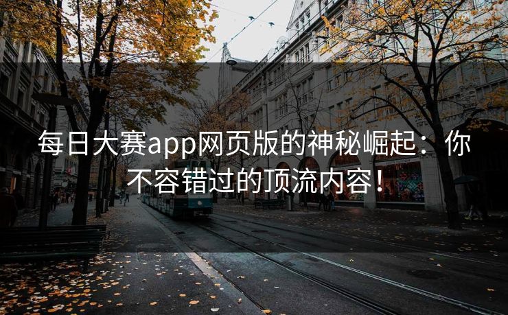 每日大赛app网页版的神秘崛起：你不容错过的顶流内容！