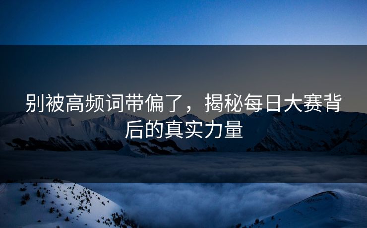 别被高频词带偏了，揭秘每日大赛背后的真实力量