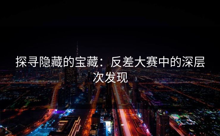 探寻隐藏的宝藏：反差大赛中的深层次发现