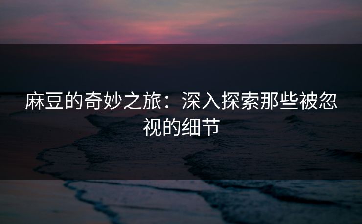麻豆的奇妙之旅：深入探索那些被忽视的细节